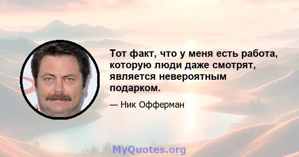 Тот факт, что у меня есть работа, которую люди даже смотрят, является невероятным подарком.