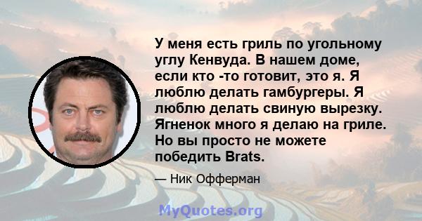 У меня есть гриль по угольному углу Кенвуда. В нашем доме, если кто -то готовит, это я. Я люблю делать гамбургеры. Я люблю делать свиную вырезку. Ягненок много я делаю на гриле. Но вы просто не можете победить Brats.