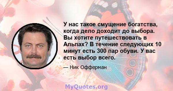 У нас такое смущение богатства, когда дело доходит до выбора. Вы хотите путешествовать в Альпах? В течение следующих 10 минут есть 300 пар обуви. У вас есть выбор всего.