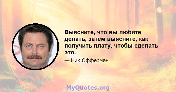 Выясните, что вы любите делать, затем выясните, как получить плату, чтобы сделать это.