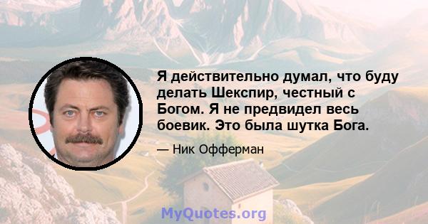 Я действительно думал, что буду делать Шекспир, честный с Богом. Я не предвидел весь боевик. Это была шутка Бога.