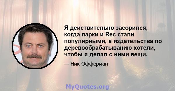 Я действительно засорился, когда парки и Rec стали популярными, а издательства по деревообрабатыванию хотели, чтобы я делал с ними вещи.