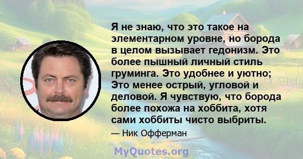 Я не знаю, что это такое на элементарном уровне, но борода в целом вызывает гедонизм. Это более пышный личный стиль груминга. Это удобнее и уютно; Это менее острый, угловой и деловой. Я чувствую, что борода более похожа 