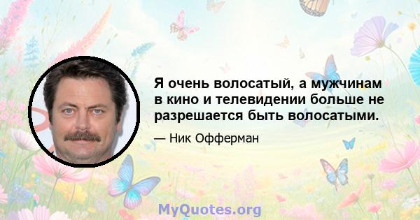 Я очень волосатый, а мужчинам в кино и телевидении больше не разрешается быть волосатыми.