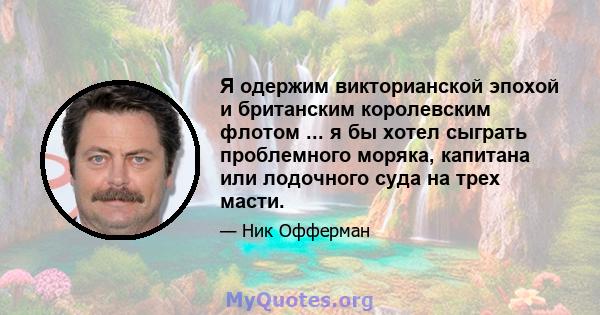 Я одержим викторианской эпохой и британским королевским флотом ... я бы хотел сыграть проблемного моряка, капитана или лодочного суда на трех масти.