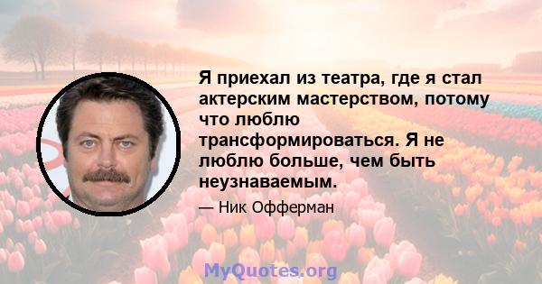 Я приехал из театра, где я стал актерским мастерством, потому что люблю трансформироваться. Я не люблю больше, чем быть неузнаваемым.