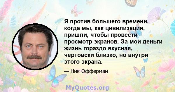 Я против большего времени, когда мы, как цивилизация, пришли, чтобы провести просмотр экранов. За мои деньги жизнь гораздо вкусная, чертовски близко, но внутри этого экрана.