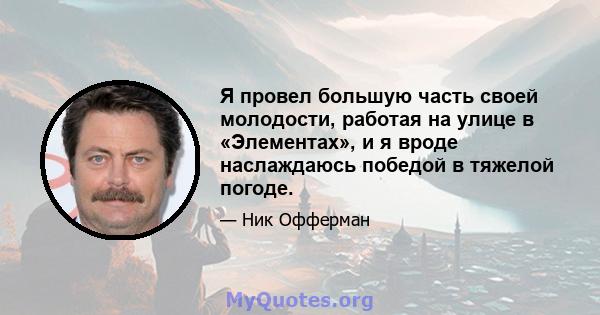 Я провел большую часть своей молодости, работая на улице в «Элементах», и я вроде наслаждаюсь победой в тяжелой погоде.