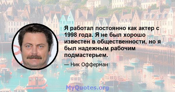 Я работал постоянно как актер с 1998 года. Я не был хорошо известен в общественности, но я был надежным рабочим подмастерьем.