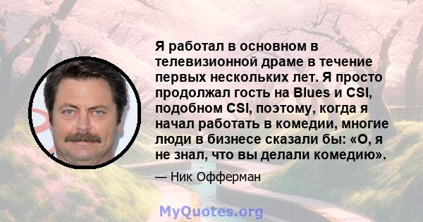 Я работал в основном в телевизионной драме в течение первых нескольких лет. Я просто продолжал гость на Blues и CSI, подобном CSI, поэтому, когда я начал работать в комедии, многие люди в бизнесе сказали бы: «О, я не