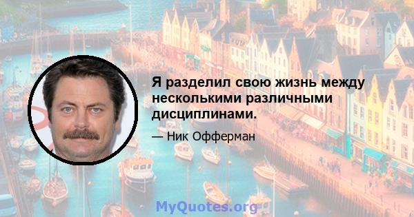 Я разделил свою жизнь между несколькими различными дисциплинами.