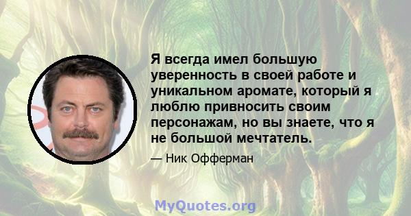 Я всегда имел большую уверенность в своей работе и уникальном аромате, который я люблю привносить своим персонажам, но вы знаете, что я не большой мечтатель.