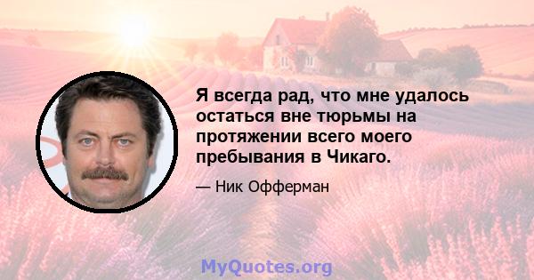 Я всегда рад, что мне удалось остаться вне тюрьмы на протяжении всего моего пребывания в Чикаго.