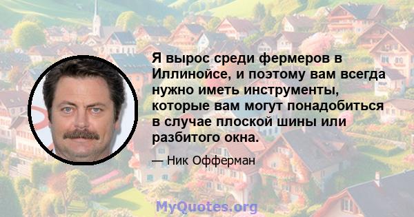 Я вырос среди фермеров в Иллинойсе, и поэтому вам всегда нужно иметь инструменты, которые вам могут понадобиться в случае плоской шины или разбитого окна.