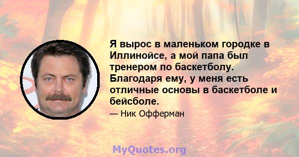 Я вырос в маленьком городке в Иллинойсе, а мой папа был тренером по баскетболу. Благодаря ему, у меня есть отличные основы в баскетболе и бейсболе.