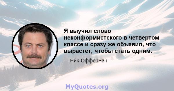 Я выучил слово неконформистского в четвертом классе и сразу же объявил, что вырастет, чтобы стать одним.