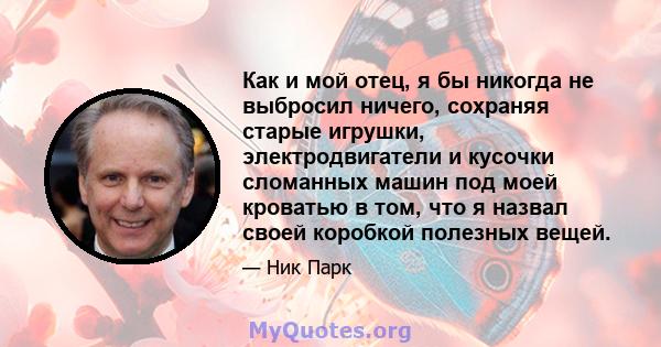 Как и мой отец, я бы никогда не выбросил ничего, сохраняя старые игрушки, электродвигатели и кусочки сломанных машин под моей кроватью в том, что я назвал своей коробкой полезных вещей.