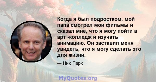 Когда я был подростком, мой папа смотрел мои фильмы и сказал мне, что я могу пойти в арт -колледж и изучать анимацию. Он заставил меня увидеть, что я могу сделать это для жизни.