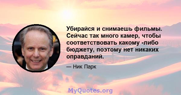 Убирайся и снимаешь фильмы. Сейчас так много камер, чтобы соответствовать какому -либо бюджету, поэтому нет никаких оправданий.