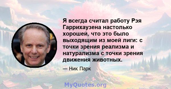 Я всегда считал работу Рэя Гаррихаузена настолько хорошей, что это было выходящим из моей лиги: с точки зрения реализма и натурализма с точки зрения движения животных.