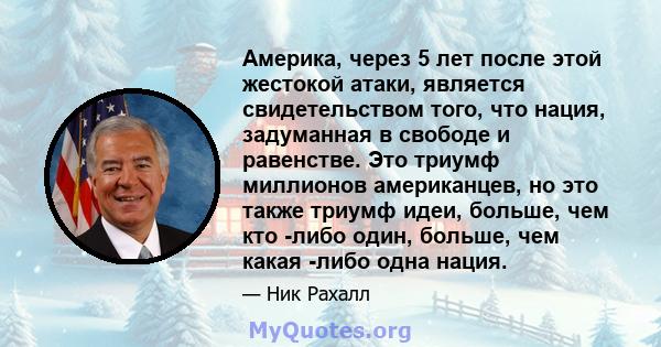 Америка, через 5 лет после этой жестокой атаки, является свидетельством того, что нация, задуманная в свободе и равенстве. Это триумф миллионов американцев, но это также триумф идеи, больше, чем кто -либо один, больше,