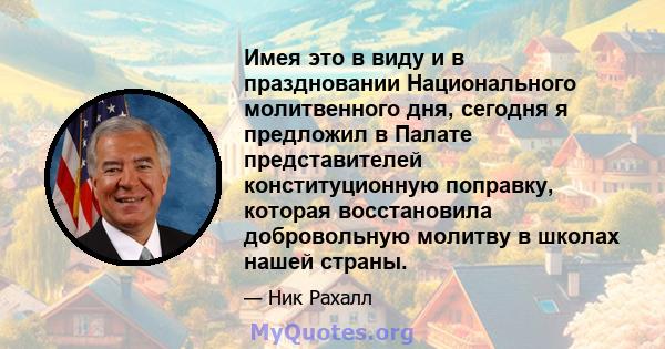 Имея это в виду и в праздновании Национального молитвенного дня, сегодня я предложил в Палате представителей конституционную поправку, которая восстановила добровольную молитву в школах нашей страны.