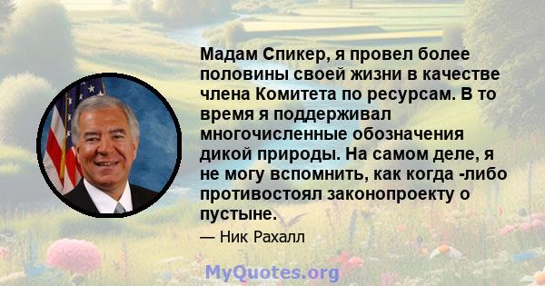 Мадам Спикер, я провел более половины своей жизни в качестве члена Комитета по ресурсам. В то время я поддерживал многочисленные обозначения дикой природы. На самом деле, я не могу вспомнить, как когда -либо