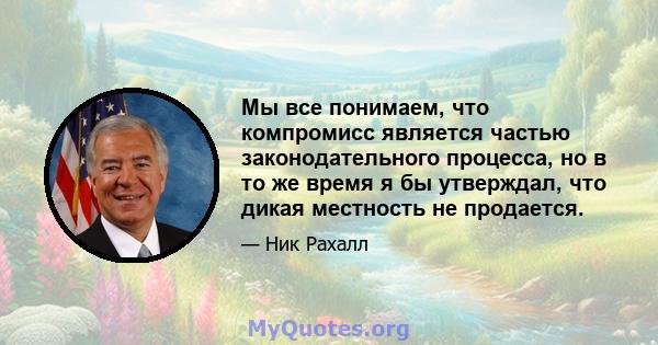 Мы все понимаем, что компромисс является частью законодательного процесса, но в то же время я бы утверждал, что дикая местность не продается.