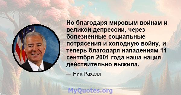 Но благодаря мировым войнам и великой депрессии, через болезненные социальные потрясения и холодную войну, и теперь благодаря нападениям 11 сентября 2001 года наша нация действительно выжила.