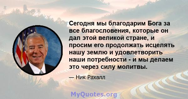 Сегодня мы благодарим Бога за все благословения, которые он дал этой великой стране, и просим его продолжать исцелять нашу землю и удовлетворить наши потребности - и мы делаем это через силу молитвы.