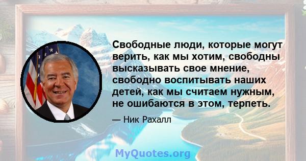 Свободные люди, которые могут верить, как мы хотим, свободны высказывать свое мнение, свободно воспитывать наших детей, как мы считаем нужным, не ошибаются в этом, терпеть.