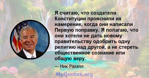 Я считаю, что создатели Конституции прояснили их намерение, когда они написали Первую поправку. Я полагаю, что они хотели не дать новому правительству одобрить одну религию над другой, а не стереть общественное сознание 