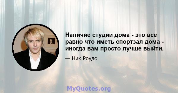 Наличие студии дома - это все равно что иметь спортзал дома - иногда вам просто лучше выйти.