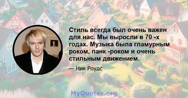 Стиль всегда был очень важен для нас. Мы выросли в 70 -х годах. Музыка была гламурным роком, панк -роком и очень стильным движением.