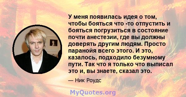 У меня появилась идея о том, чтобы бояться что -то отпустить и бояться погрузиться в состояние почти анестезии, где вы должны доверять другим людям. Просто паранойя всего этого. И это, казалось, подходило безумному