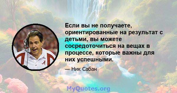 Если вы не получаете, ориентированные на результат с детьми, вы можете сосредоточиться на вещах в процессе, которые важны для них успешными.