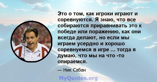 Это о том, как игроки играют и соревнуются. Я знаю, что все собираются приравнивать это к победе или поражению, как они всегда делают, но если мы играем усердно и хорошо соревнуемся в игре ... тогда я думаю, что мы на