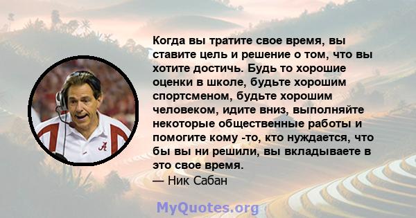 Когда вы тратите свое время, вы ставите цель и решение о том, что вы хотите достичь. Будь то хорошие оценки в школе, будьте хорошим спортсменом, будьте хорошим человеком, идите вниз, выполняйте некоторые общественные