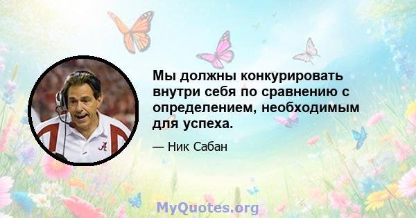 Мы должны конкурировать внутри себя по сравнению с определением, необходимым для успеха.