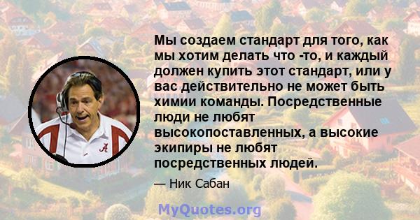 Мы создаем стандарт для того, как мы хотим делать что -то, и каждый должен купить этот стандарт, или у вас действительно не может быть химии команды. Посредственные люди не любят высокопоставленных, а высокие экипиры не 