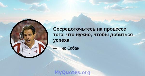 Сосредоточьтесь на процессе того, что нужно, чтобы добиться успеха.