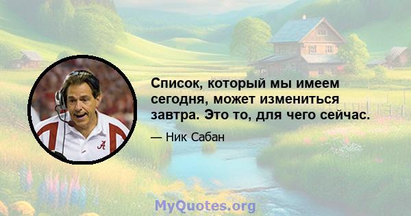 Список, который мы имеем сегодня, может измениться завтра. Это то, для чего сейчас.