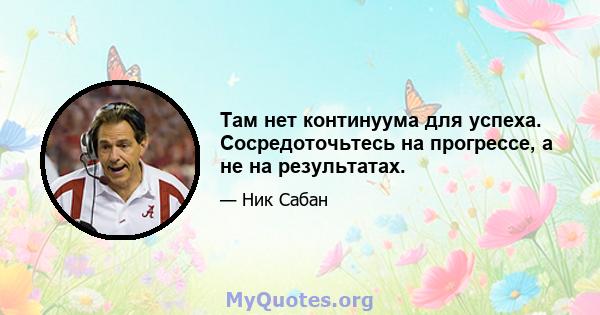 Там нет континуума для успеха. Сосредоточьтесь на прогрессе, а не на результатах.