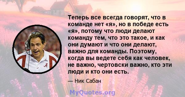 Теперь все всегда говорят, что в команде нет «я», но в победе есть «я», потому что люди делают команду тем, что это такое, и как они думают и что они делают, важно для команды. Поэтому, когда вы ведете себя как человек, 