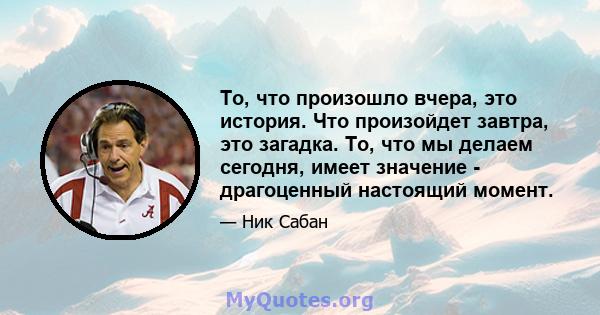 То, что произошло вчера, это история. Что произойдет завтра, это загадка. То, что мы делаем сегодня, имеет значение - драгоценный настоящий момент.