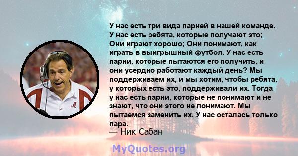 У нас есть три вида парней в нашей команде. У нас есть ребята, которые получают это; Они играют хорошо; Они понимают, как играть в выигрышный футбол. У нас есть парни, которые пытаются его получить, и они усердно