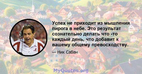 Успех не приходит из мышления пирога в небе. Это результат сознательно делать что -то каждый день, что добавит к вашему общему превосходству.