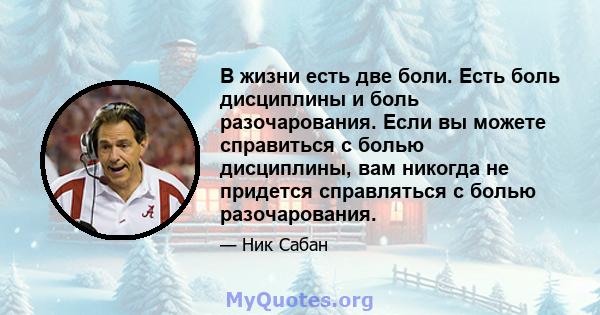 В жизни есть две боли. Есть боль дисциплины и боль разочарования. Если вы можете справиться с болью дисциплины, вам никогда не придется справляться с болью разочарования.