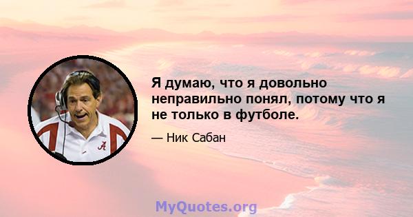 Я думаю, что я довольно неправильно понял, потому что я не только в футболе.