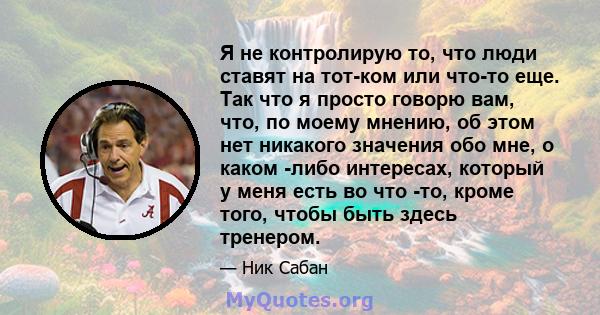 Я не контролирую то, что люди ставят на тот-ком или что-то еще. Так что я просто говорю вам, что, по моему мнению, об этом нет никакого значения обо мне, о каком -либо интересах, который у меня есть во что -то, кроме